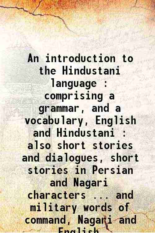 An introduction to the Hindustani language : comprising a grammar, and a vocabulary, English and Hindustani : also short stories and dialogues, short stories in Persian and Nagari characters . and military words of command, Nagari and English 1845 - Shakespear, John,