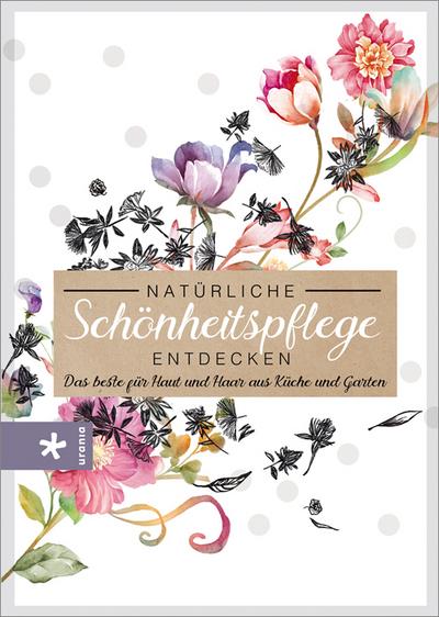 Natürliche Schönheitspflege entdecken: Das beste für Haut und Haar aus Küche und Garten : Das Beste für Haut und Haar aus Küche und Garten - Unknown Author