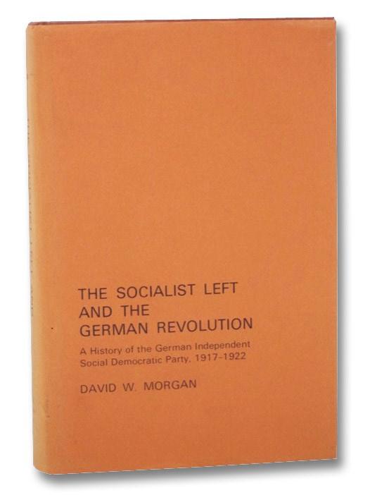 The Socialist Left and the German Revolution: A History of the German Independent Social Democratic Party, 1917-1922 - Morgan, David W.