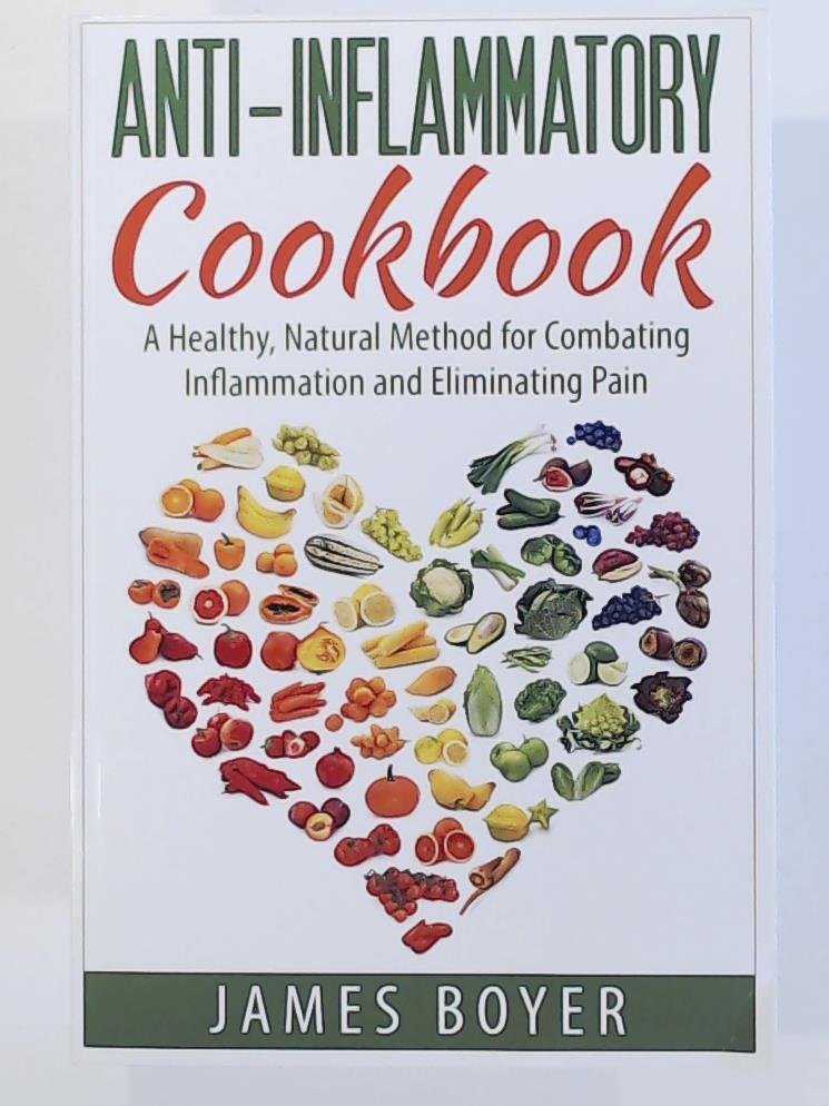 Anti-Inflammatory Cookbook: A Healthy, Natural Method for Combating Inflammation and Eliminating Pain - Boyer, James