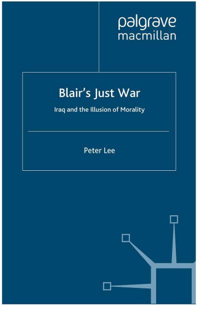 Blair's Just War: Iraq and the Illusion of Morality - P. Lee