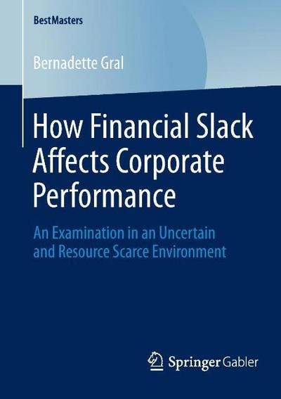 How Financial Slack Affects Corporate Performance : An Examination in an Uncertain and Resource Scarce Environment - Bernadette Gral