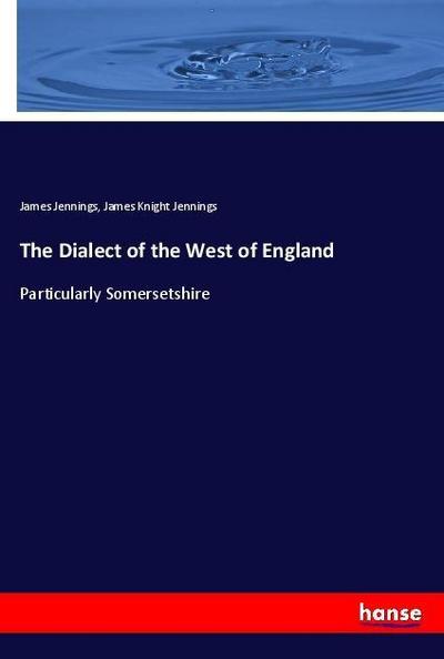 The Dialect of the West of England : Particularly Somersetshire - James Jennings