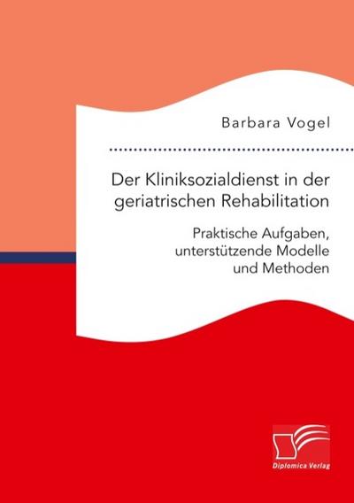 Der Kliniksozialdienst in der geriatrischen Rehabilitation. Praktische Aufgaben, unterstützende Modelle und Methoden - Barbara Vogel