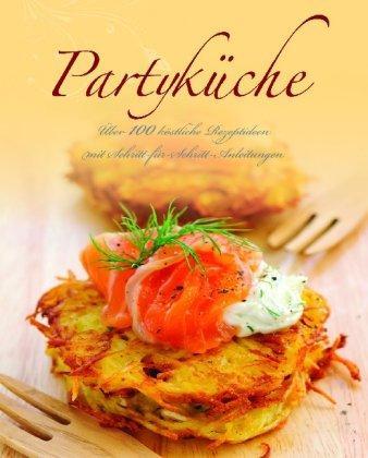 Partyküche: Über 100 köstliche Rezeptideen mit Schritt-für-Schritt-Anleitungen