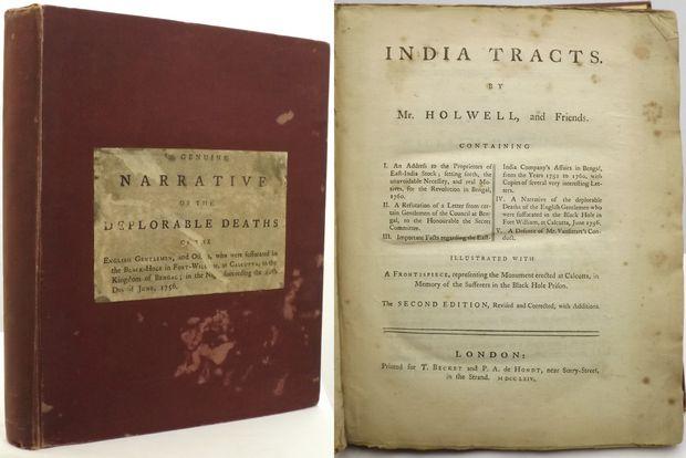 INDIA TRACTS. By Mr. Holwell, and friends. Containing I. An address to the proprietors of East-India stock; setting forth, the unavoidable necessity, and real motives, for the revolution in Bengal, 1760. II. A refutation of a letter from certain gentlemen of the Council at Bengal, to the Honourable the secret committee. III. Important facts regarding the East-India Company’s affairs in Bengal, from the years 1752 to 1760, with copies of several very interesting letters. IV. A narrative of the deplorable deaths of the English gentlemen who were suffocated in the Black Hole in Fort William, at Calcutta, June 1756. V. A defence of Mr. Vansittart’s conduct. Illustrated with a frontispiece, representing the monument erected at Calcutta, in memory of the sufferers in the Black Hole Prison. - Holwell, J[ohn] Z[ephaniah].