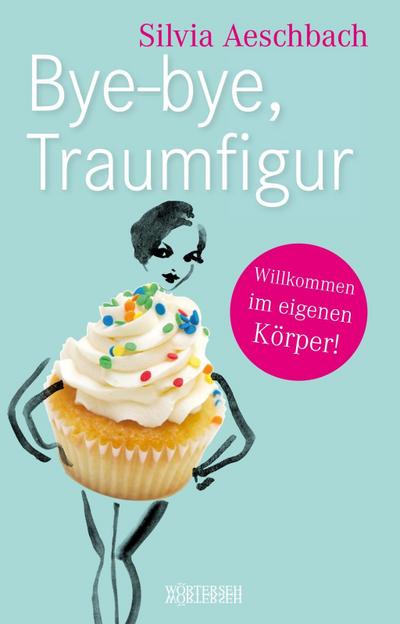 Bye-bye, Traumfigur : Willkommen im eigenen Körper! - Silvia Aeschbach