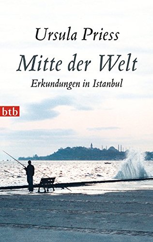 Mitte der Welt : Erkundungen in Istanbul. Ursula Priess / btb ; 74500 - Priess, Ursula (Verfasser)