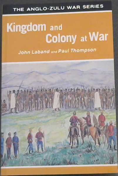 Kingdom and Colony at War (The Anglo-Zulu War Series) - (Sixteen studies on the Anglo-Zulu war of 1879) - Laband, John & Thompson, Paul
