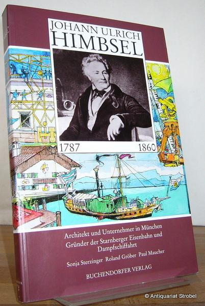 Johann Ulrich Himbsel (1787-1860). Architekt und Unternehmer in München, Gründer der Starnberger Eisenbahn und Dampfschiffahrt. - Sterzinger, Sonja, Roland Gröber und Paul Maucher.