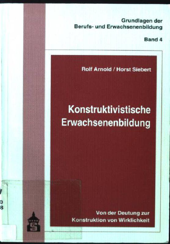 Konstruktivistische Erwachsenenbildung : von der Deutung zur Konstruktion von Wirklichkeit. Grundlagen der Berufs- und Erwachsenenbildung ; Bd. 4 - Arnold, Rolf und Horst Siebert