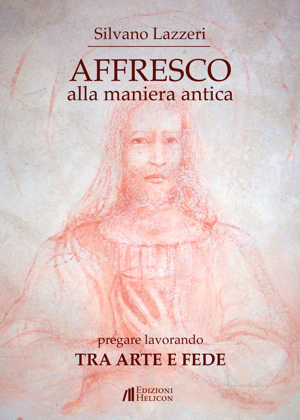 Affresco alla maniera antica. Pregare lavorando. Tra arte e fede - Silvano Lazzeri