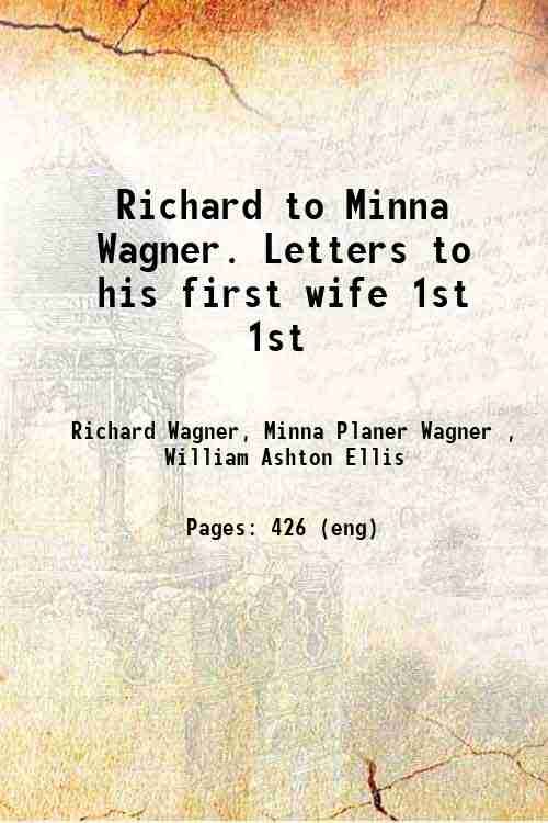 Richard to Minna Wagner. Letters to his first wife Volume 1st 1909 - Richard Wagner, Minna Planer Wagner , William Ashton Ellis