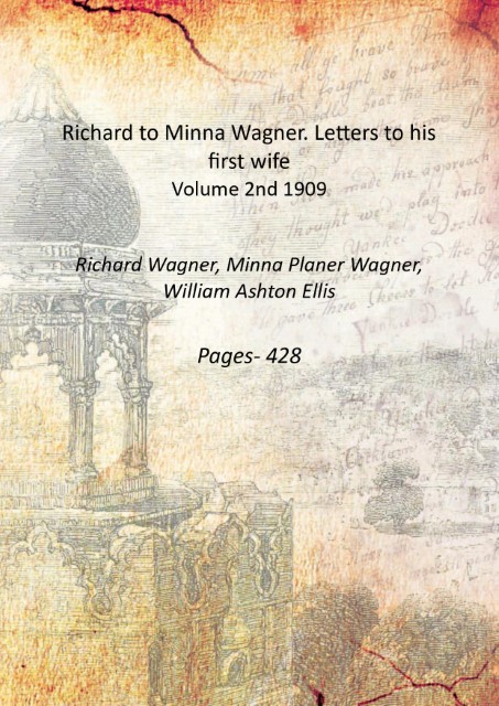 Richard to Minna Wagner. Letters to his first wife Volume 2nd 1909 - Richard Wagner, Minna Planer Wagner, William Ashton Ellis