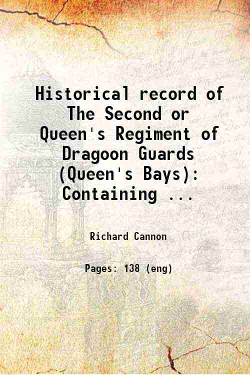 Historical record of The Second or Queen's Regiment of Dragoon Guards (Queen's Bays) Containing an account of the formation of the regiment in 1685 and of its subsequent services to 1837 1837 - Richard Cannon
