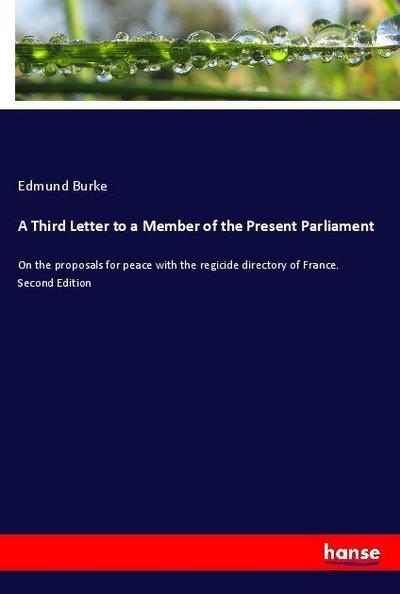 A Third Letter to a Member of the Present Parliament : On the proposals for peace with the regicide directory of France. Second Edition - Edmund Burke