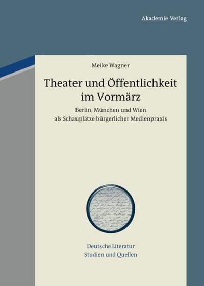 Theater und Öffentlichkeit im Vormärz : Berlin, München und Wien als Schauplätze bürgerlicher Medienpraxis - Meike Wagner