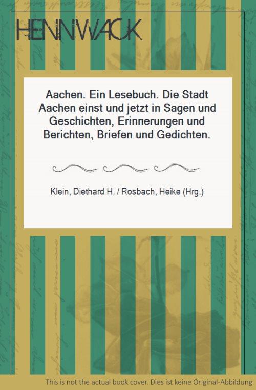 Aachen. Ein Lesebuch. Die Stadt Aachen einst und jetzt in Sagen und Geschichten, Erinnerungen und Berichten, Briefen und Gedichten. - Klein, Diethard H. / Rosbach, Heike (Hrg.)