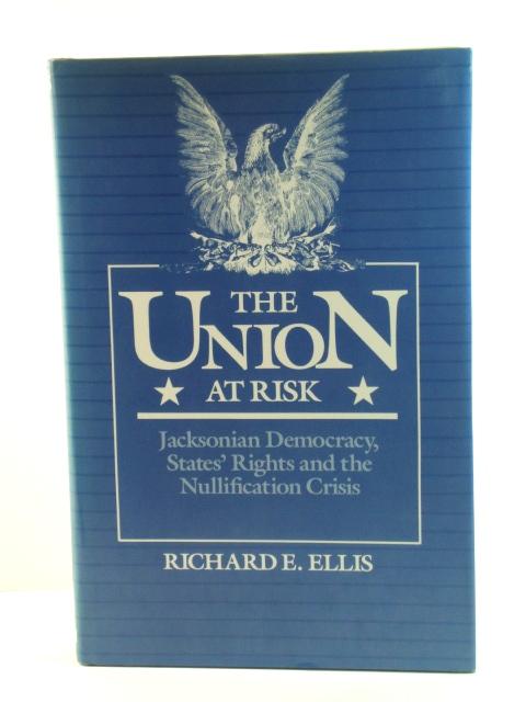 The Union at Risk: Jacksonian Democracy, States' Rights, and the Nullification Crisis - Ellis, Richard E.