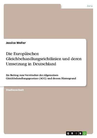 Die Europäischen Gleichbehandlungsrichtlinien und deren Umsetzung in Deutschland : Ein Beitrag zum Verständnis des Allgemeinen Gleichbehandlungsgesetzes (AGG) und dessen Hintergrund - Jessica Weller