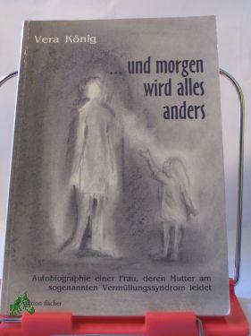 und morgen wird alles anders : Autobiographie einer Frau, deren Mutter am sogenannten Vermüllungssyndrom leidet / Vera König - König, Vera