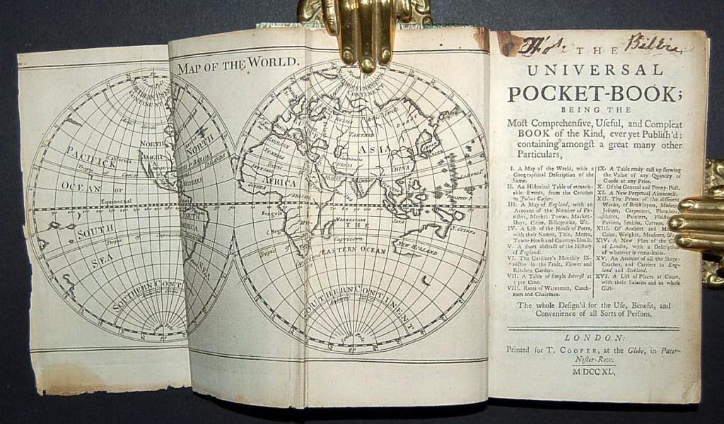 The Universal Pocket-Book; being the most comprehensive, useful and compleat book of the kind, ever yet publish'd: containing amongst a great many other Particulars, I. A map of the world, World, with a Geographical Description of the Same. II. An Historical Table of remarkable Events, from the Creation to Julius Caesar. III. A Map of England, with an Account of the Number of Parishes, Market-Towns, Market-Days, Cities, Bishopricks, &c. IV. A List of the House of Peers, with their Names, Title, Motto, Town-House and Country-House. V. A short abstract of the History of England. VI. The Gardiner's Monthly Director in the Fruit, Flower and Kitchen Garden. Vii. A Table of simple Interest at 5 per Cent. Viii. Rates of Watermen, Coachmen and Chairmen. IX. A Table ready cast up shewing the Value of any Quantity of Goods at any Price. X. Of the General and Penny-Post. XI. A New Perpetual Almanack. XII. The Prices of the different Works, of Bricklayers, Masons, Joiners, Carpenters, Plumbers, Sl - UNIVERSAL POCKET-BOOK.