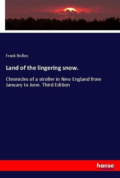 Land of the lingering snow. : Chronicles of a stroller in New England from January to June. Third Edition - Frank Bolles