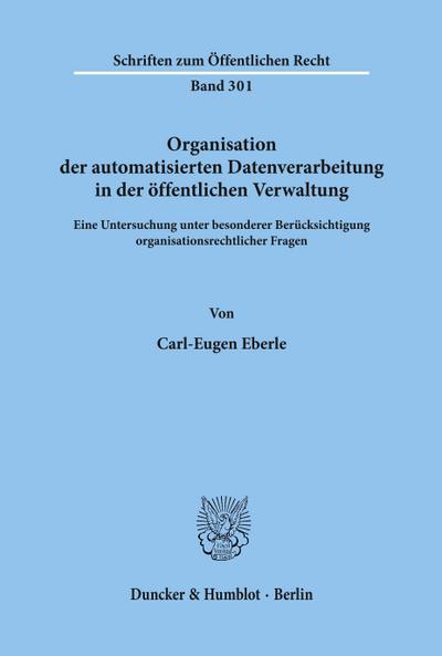 Organisation der automatisierten Datenverarbeitung in der öffentlichen Verwaltung. : Eine Untersuchung unter besonderer Berücksichtigung organisationsrechtlicher Fragen. - Carl-Eugen Eberle