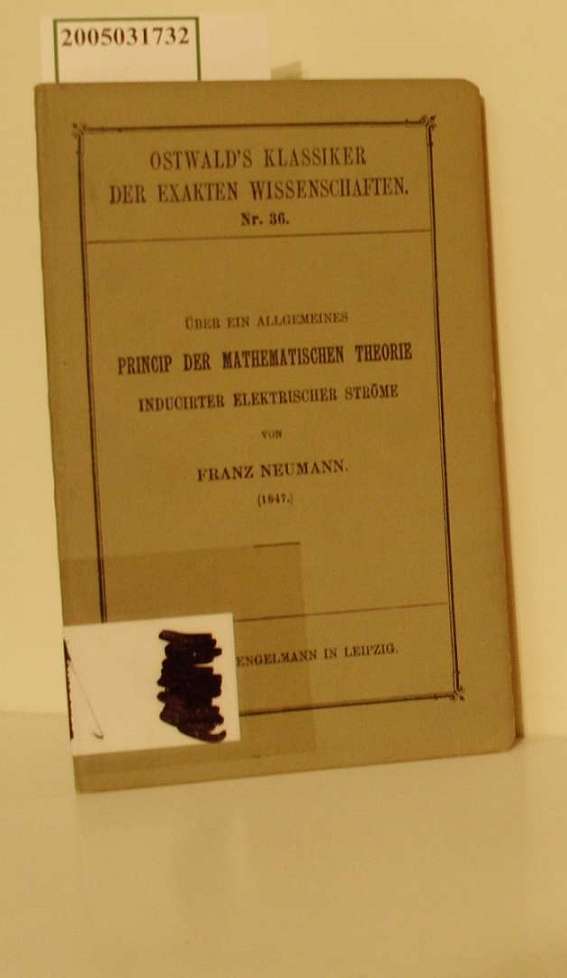 Über ein allgemeines Princip der mathematischen Theorie inducirter elektrischer Ströme : (1847) / Franz Neumann. Hrsg. v. C. Neumann / Ostwald's Klassiker der exakten Wissenschaften ; Nr 36 - Neumann, Franz und Carl Neumann