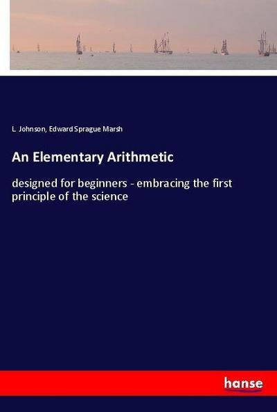 An Elementary Arithmetic : designed for beginners - embracing the first principle of the science - L. Johnson