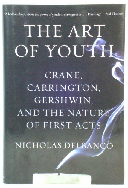 The Art of Youth: Crane, Carrington, Gershwin, and the Nature of First Acts - Delbanco, Nicholas