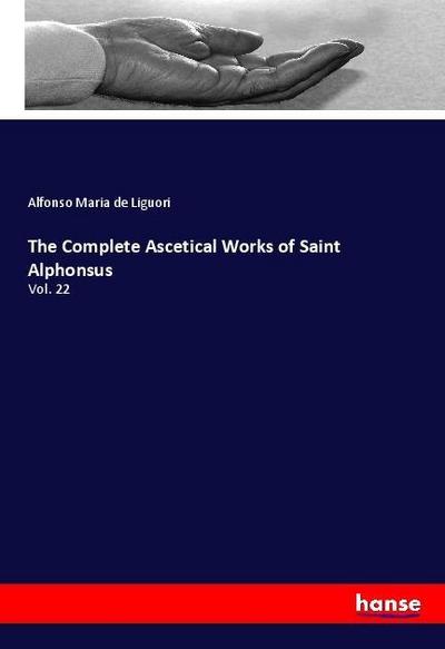 The Complete Ascetical Works of Saint Alphonsus : Vol. 22 - Alfonso Maria De Liguori
