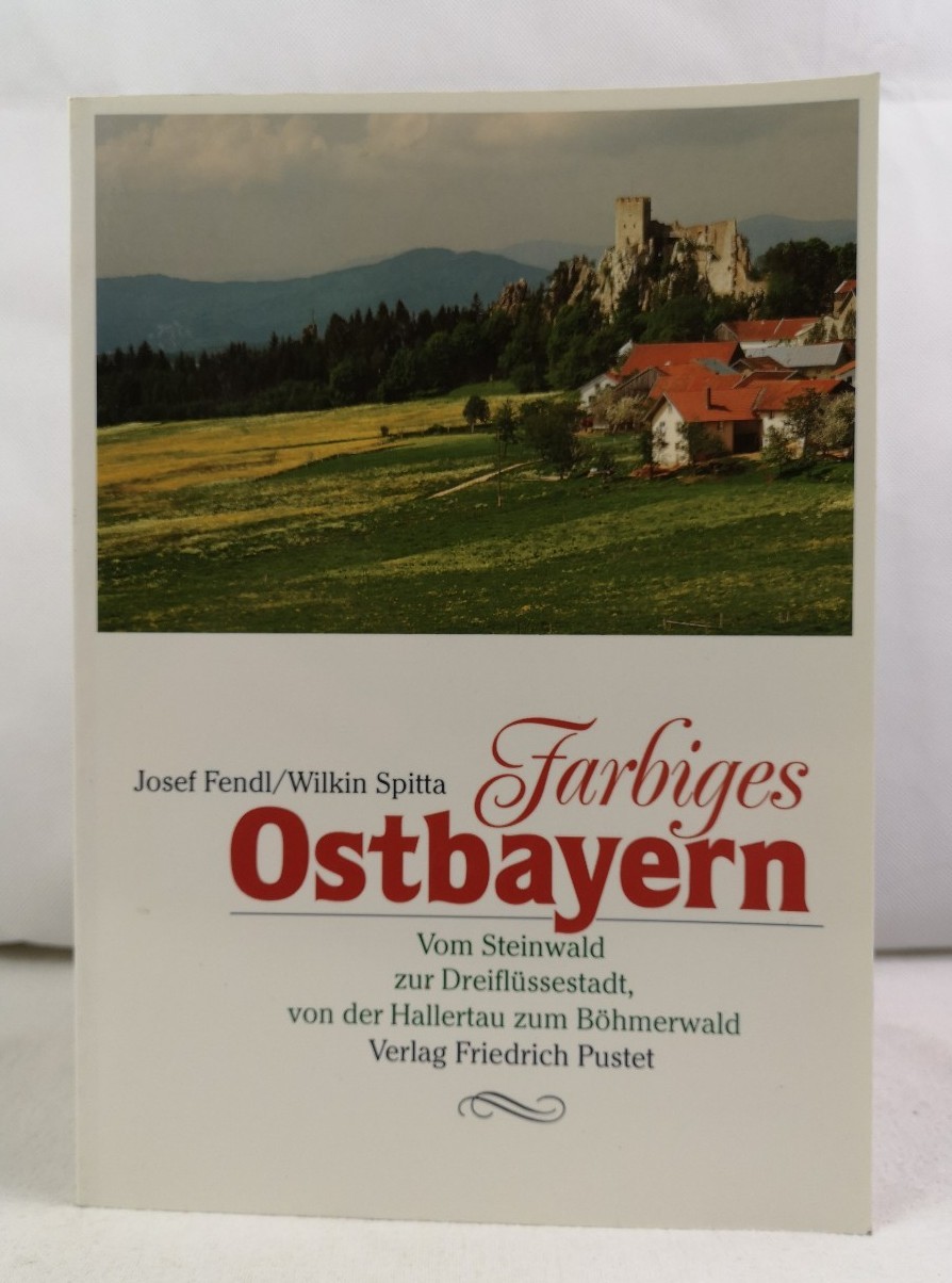 Farbiges Ostbayern. Vom Steinwald zur Dreiflüssestadt, von der Hallertau zum Böhmerwald. Josef Fendl/Wilkin Spitta - Fendl, Josef und Wilkin Spitta