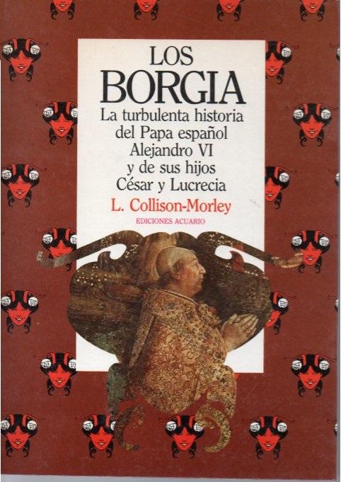 LOS BORGIA. LA TURBULENTA HISTORIA DEL PAPA ESPAÑOL ALEJANDRO VI Y DE SUS HIJOS CESAR Y LUCRECIA. - COLLISON-MORLEY, L.