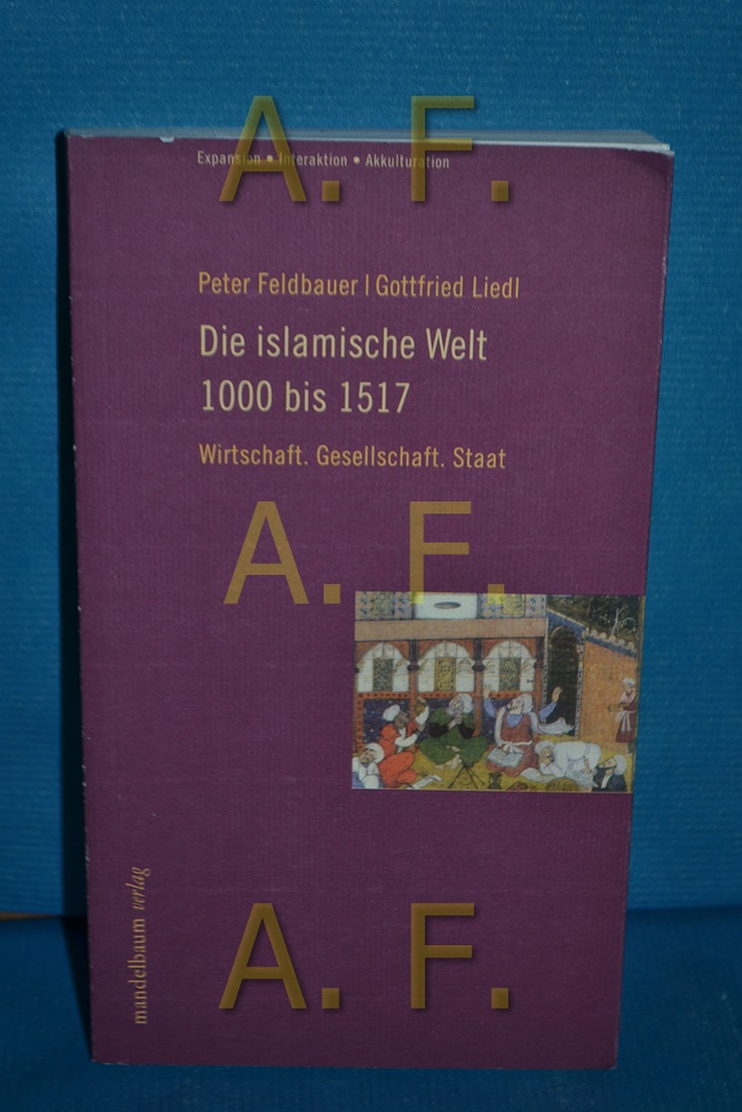 Die islamische Welt bis 1517 : Wirtschaft. Gesellschaft. Staat Peter Feldbauer , Gottfried Liedl / Expansion, Interaktion, Akkulturation - Feldbauer, Peter und Gottfried Liedl