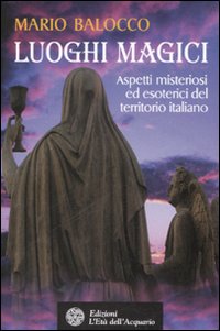 Luoghi magici. Aspetti misteriosi ed esoterici del territorio italiano - Mario Balocco