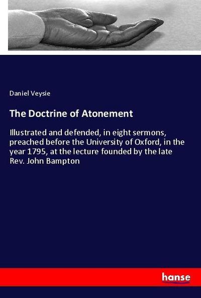 The Doctrine of Atonement : Illustrated and defended, in eight sermons, preached before the University of Oxford, in the year 1795, at the lecture founded by the late Rev. John Bampton - Daniel Veysie