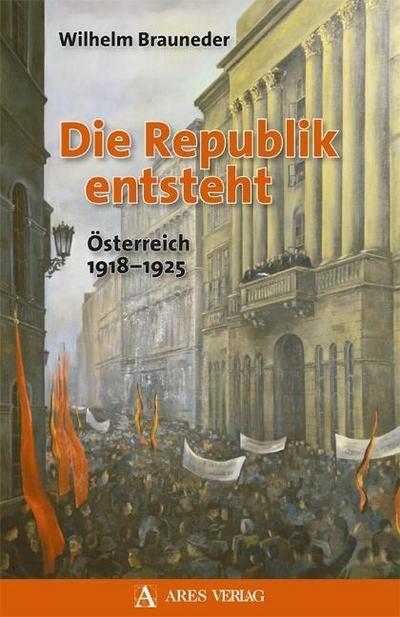 Die Republik entsteht : Österreich 1918-1925 - Wilhelm Brauneder