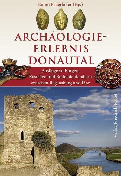 Archäologie-Erlebnis Donautal : Ausflüge zu Burgen, Kastellen und Bodendenkmälern zwischen Regensburg und Linz - Emmi Federhofer