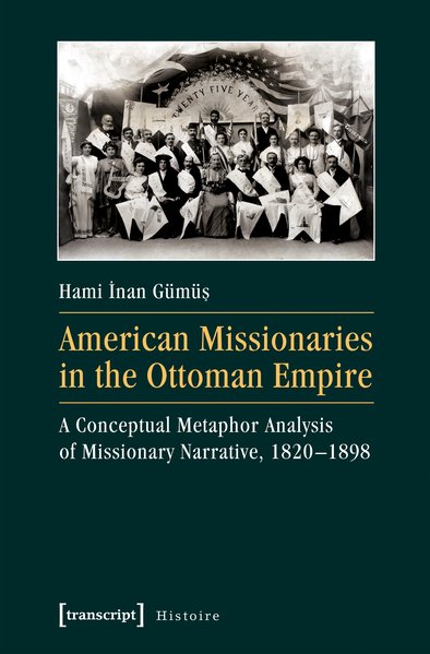 American Missionaries in the Ottoman Empire A Conceptual Metaphor Analysis of Missionary Narrative, 1820-1898 - Gümüs, Hami Inan