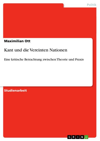 Kant und die Vereinten Nationen: Eine kritische Betrachtung zwischen Theorie und Praxis : Eine kritische Betrachtung zwischen Theorie und Praxis - Maximilian Ott