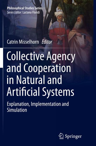 Collective Agency and Cooperation in Natural and Artificial Systems : Explanation, Implementation and Simulation - Catrin Misselhorn