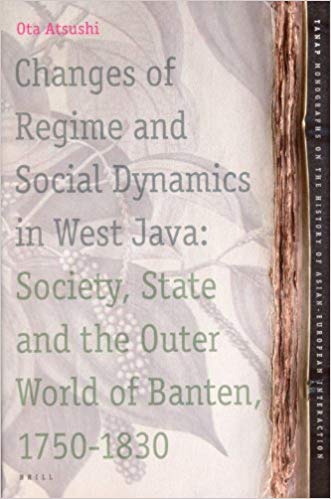 Changes of Regime and Social Dynamics in West Java: Society, State and the Outer World of Banten, 1750-1830 (TANAP Monographs on the History of the Asian-European Interaction volume 2) - ATSUSHI, OTA.