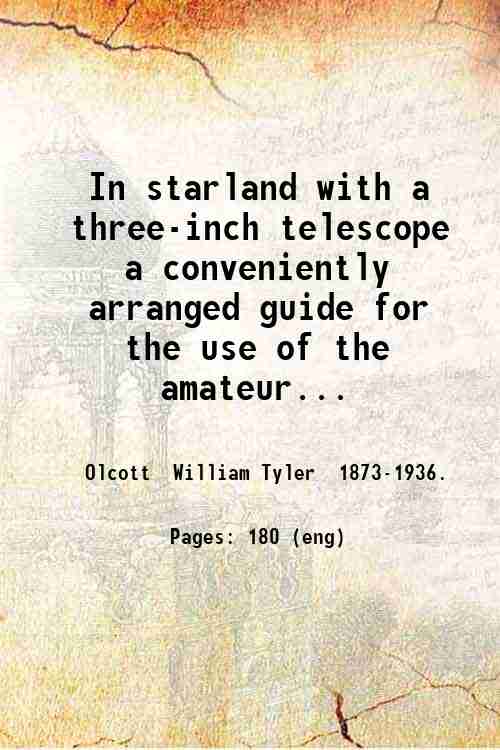 In starland with a three- inch telescope a conveniently arranged guide for the use of the amateur astronomer with forty diagrams of the constellations and eight of the moon 1909 - William Tyler Olcott