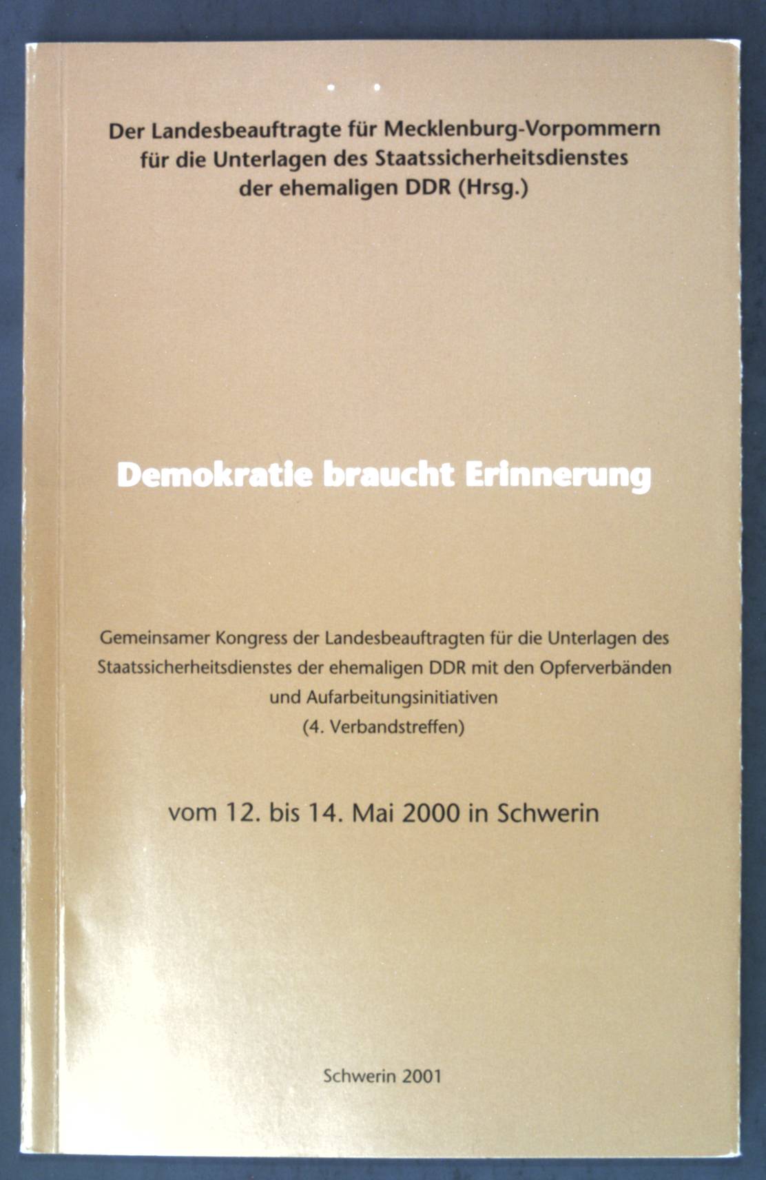 Demokratie braucht Erinnerung : (4. Verbandstreffen). Gemeinsamer Kongress der Landesbeauftragten für die Unterlagen des Staatssicherheitsdienstes der Ehemaligen DDR mit den Opferverbänden und Aufarbeitungsinitiativen vom 12. bis 14. Mai 2000 in Schwerin.