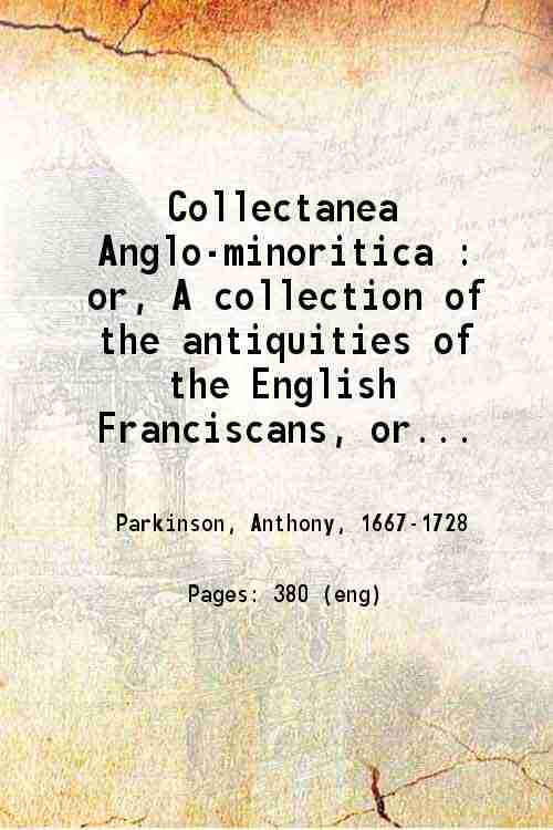 Collectanea Anglo-minoritica : or, A collection of the antiquities of the English Franciscans Or Friers minors, commonly call'd Gray friers : in two parts. 1726 [Hardcover] - Anthony Parkinson