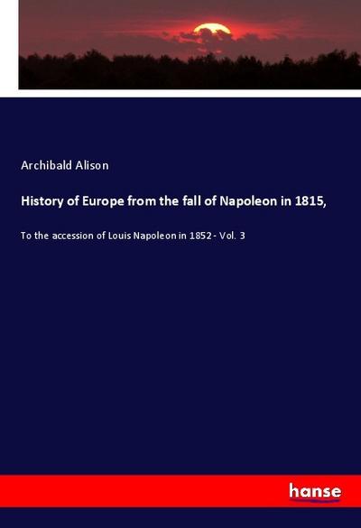 History of Europe from the fall of Napoleon in 1815 : To the accession of Louis Napoleon in 1852 - Vol. 3 - Archibald Alison