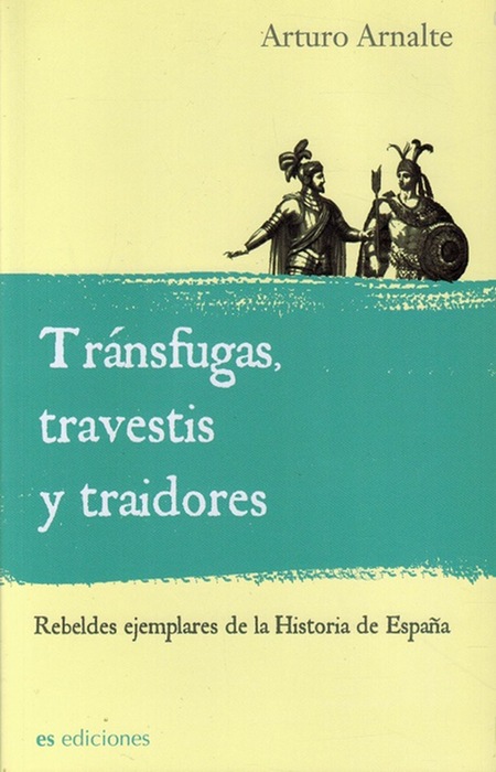 Tránsfugas, travestis y traidores. Rebeldes ejemplares de la Historia de España - Arnalte, Arturo [Valencia, 1955]