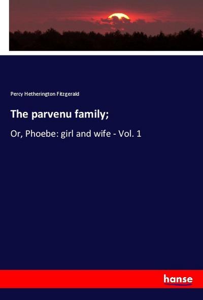 The parvenu family; : Or, Phoebe: girl and wife - Vol. 1 - Percy Hetherington Fitzgerald