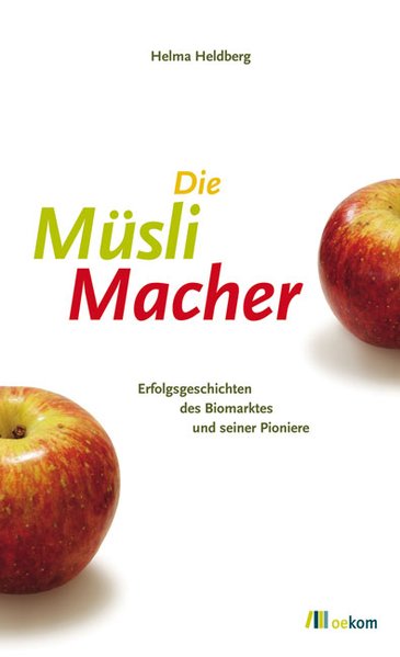 Die MüsliMacher: Erfolgsgeschichten des Biomarktes und seiner Pioniere - Heldberg, Helma